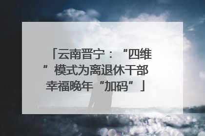 云南晋宁：“四维”模式为离退休干部幸福晚年“加码”